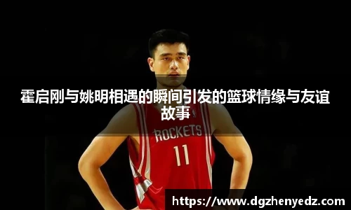 霍启刚与姚明相遇的瞬间引发的篮球情缘与友谊故事