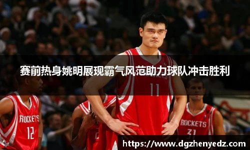 赛前热身姚明展现霸气风范助力球队冲击胜利