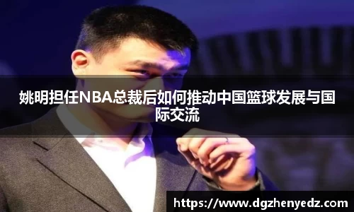 姚明担任NBA总裁后如何推动中国篮球发展与国际交流