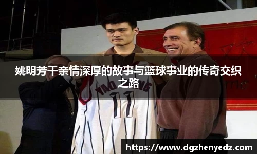 姚明芳干亲情深厚的故事与篮球事业的传奇交织之路