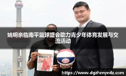 姚明亲临南平篮球盛会助力青少年体育发展与交流活动