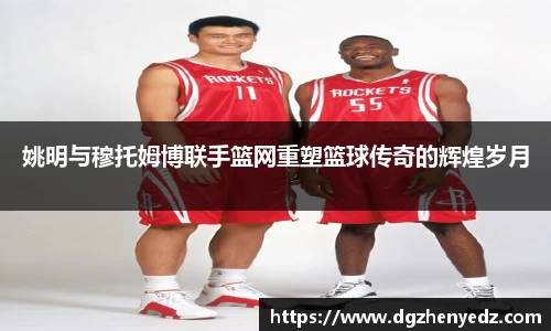 姚明与穆托姆博联手篮网重塑篮球传奇的辉煌岁月