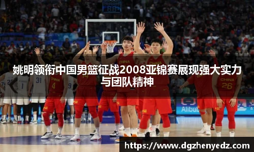 姚明领衔中国男篮征战2008亚锦赛展现强大实力与团队精神