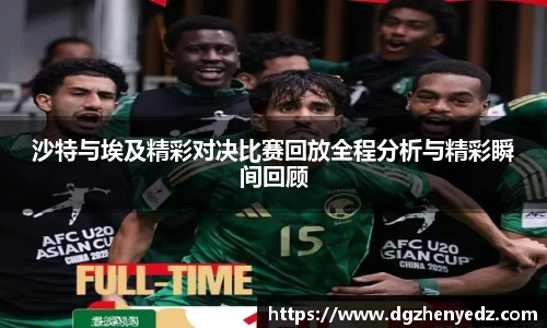 沙特与埃及精彩对决比赛回放全程分析与精彩瞬间回顾