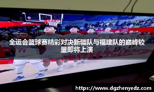 全运会篮球赛精彩对决新疆队与福建队的巅峰较量即将上演