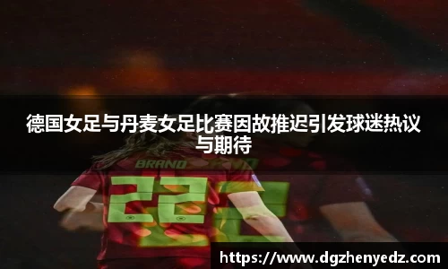 德国女足与丹麦女足比赛因故推迟引发球迷热议与期待