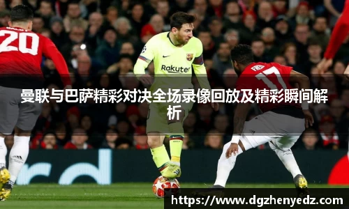 曼联与巴萨精彩对决全场录像回放及精彩瞬间解析
