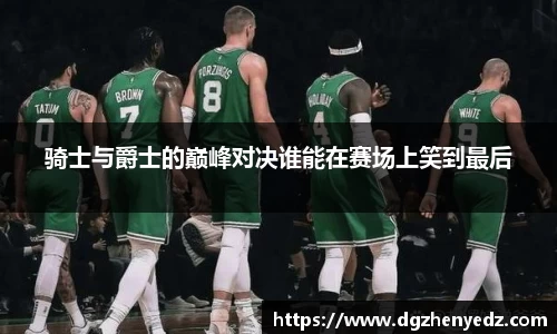 骑士与爵士的巅峰对决谁能在赛场上笑到最后