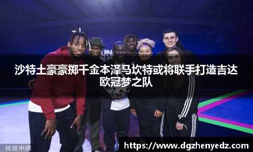 沙特土豪豪掷千金本泽马坎特或将联手打造吉达欧冠梦之队