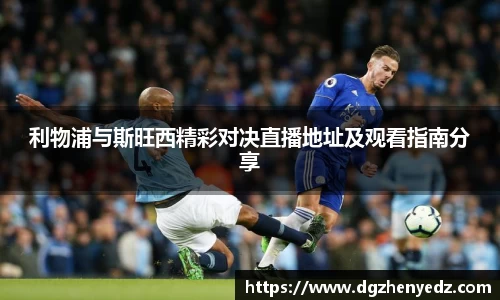 利物浦与斯旺西精彩对决直播地址及观看指南分享