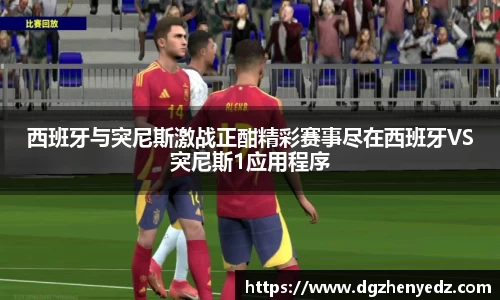 西班牙与突尼斯激战正酣精彩赛事尽在西班牙VS突尼斯1应用程序