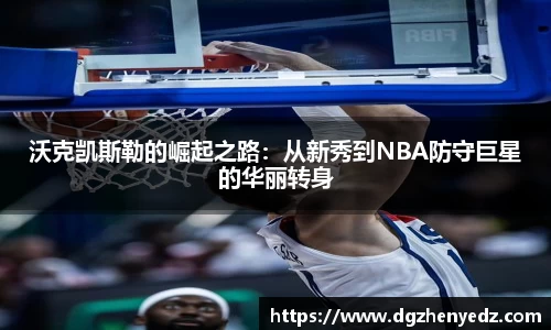沃克凯斯勒的崛起之路：从新秀到NBA防守巨星的华丽转身