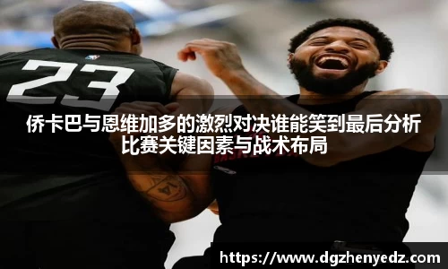 侨卡巴与恩维加多的激烈对决谁能笑到最后分析比赛关键因素与战术布局