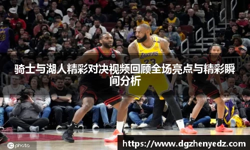骑士与湖人精彩对决视频回顾全场亮点与精彩瞬间分析
