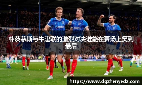朴茨茅斯与牛津联的激烈对决谁能在赛场上笑到最后