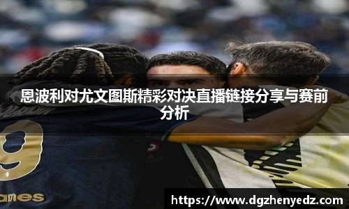 恩波利对尤文图斯精彩对决直播链接分享与赛前分析