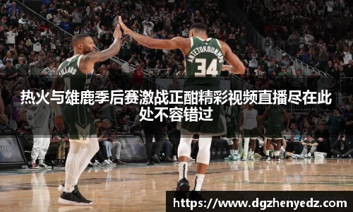 热火与雄鹿季后赛激战正酣精彩视频直播尽在此处不容错过