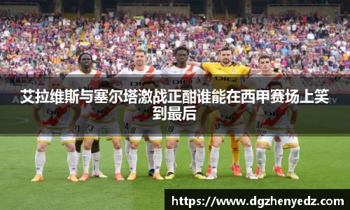 艾拉维斯与塞尔塔激战正酣谁能在西甲赛场上笑到最后