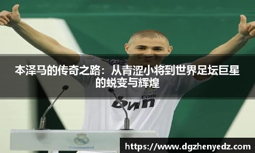 本泽马的传奇之路：从青涩小将到世界足坛巨星的蜕变与辉煌