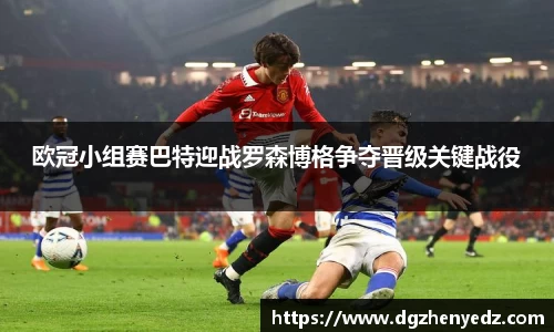 欧冠小组赛巴特迎战罗森博格争夺晋级关键战役